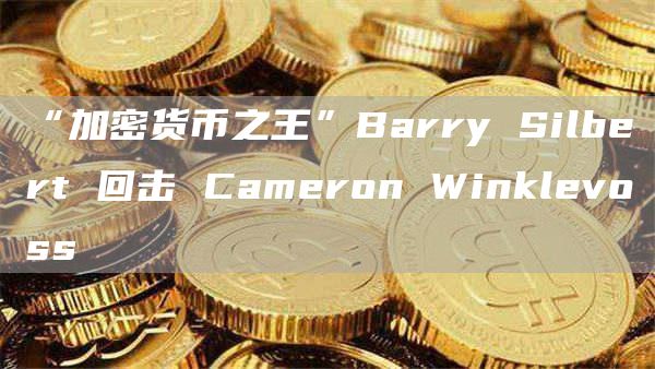 “加密货币之王”BarrySilbert回击CameronWinklevoss1